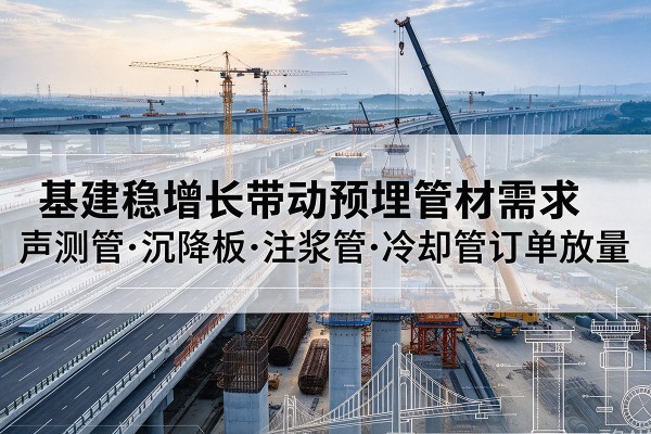南涧基建稳增长带动预埋监测管材需求,声测管、沉降板、注浆管订单持续放量
