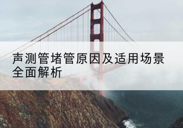 南涧声测管堵管的主要原因有哪些？-声测管堵管原因及适用场景全面解析